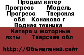 Продам катер “Прогресс-4“ › Модель ­ Прогресс-4 - Тверская обл., Конаково г. Водная техника » Катера и моторные яхты   . Тверская обл.